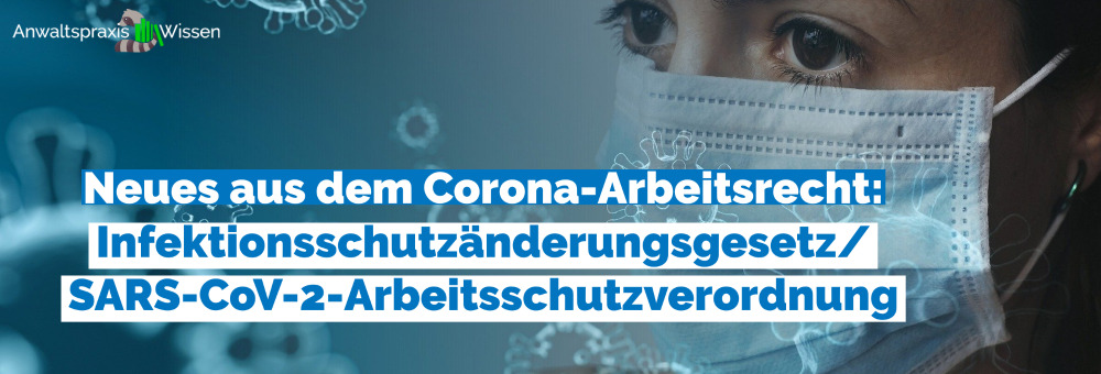 Neues aus dem Corona-Arbeitsrecht: Infektionsschutzänderungsgesetz /  SARS-CoV-2-Arbeitsschutzverordnung